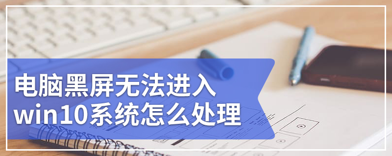 电脑黑屏无法进入win10系统怎么处理
