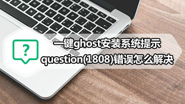 一键ghost安装系统提示question(1808)错误怎么解决