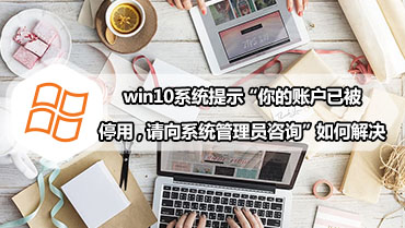 win10系统提示“你的账户已被停用，请向系统管理员咨询”如何解决