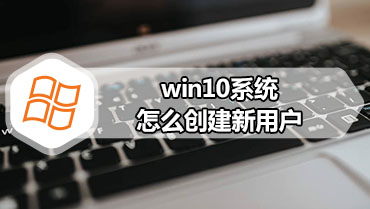 win10系统怎么创建新用户 win10创建新用户的详细步骤