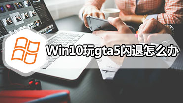 Win10玩gta5闪退怎么办 gta5闪退完美修复方法