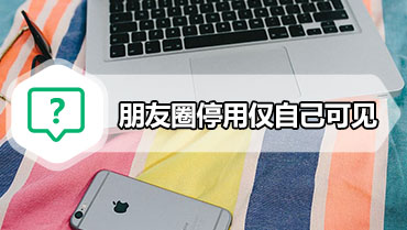 朋友圈停用仅自己可见 禁止任何人查看朋友圈方法