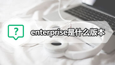 enterprise是什么版本 操作系统各版本有什么区别