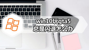 win10玩gta5总是闪退怎么办 gta5闪退完美修复方法