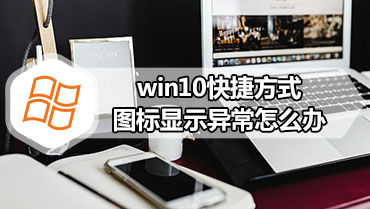 win10快捷方式图标显示异常怎么办 win10快捷方式图标不正常的解决方法