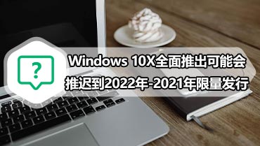 Windows 10X全面推出可能会推迟到2022年-2021年限量发行