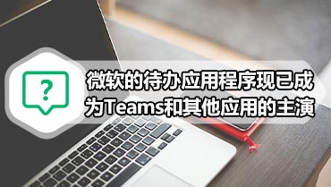 微软的待办应用程序现已成为Teams和其他应用的主演