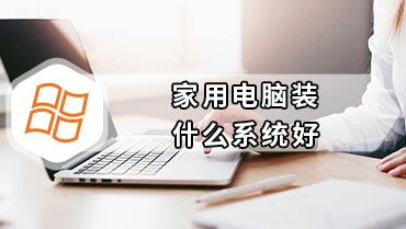 家用电脑装什么系统好 家用电脑安装什么系统