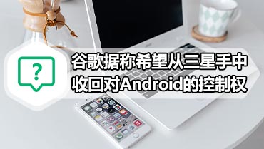 谷歌据称希望从三星手中收回对Android的控制权