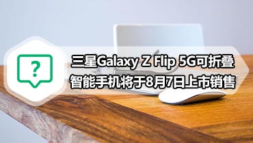 三星Galaxy Z Flip 5G可折叠智能手机将于8月7日上市销售