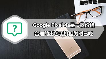 Google Pixel 4a是一款价格合理的出色手机但为时已晚