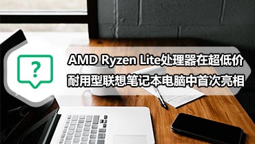AMD Ryzen Lite处理器在超低价耐用型联想笔记本电脑中首次亮相