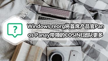 Windows reorg将首席产品官Panos Panay带领的COSINE团队更多