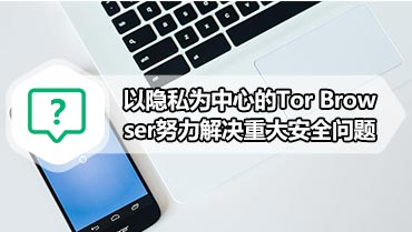 以隐私为中心的Tor Browser努力解决重大安全问题