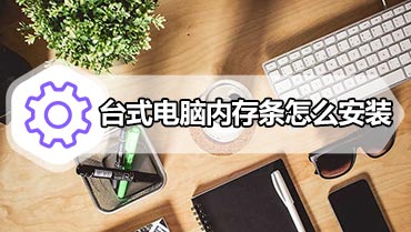 台式电脑内存条怎么安装 台式机内存安装方法图解教程