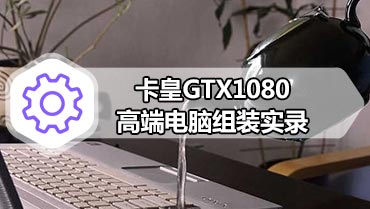 卡皇GTX1080高端电脑组装实录 gtx1080台式机组装教程