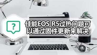 佳能EOS R5过热问题可以通过固件更新来解决