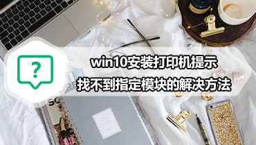 win10安装打印机提示找不到指定模块的解决方法