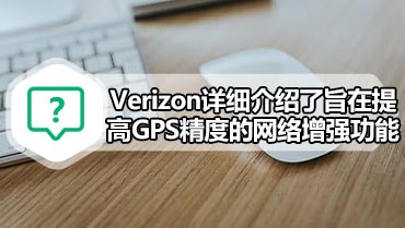 Verizon详细介绍了旨在提高GPS精度的网络增强功能