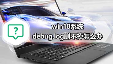 win10系统debug.log删不掉怎么办 win10系统debug.log删不掉解决方法