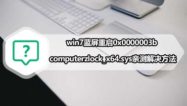 win7蓝屏重启0x0000003b computerzlock_x64.sys亲测解决方法