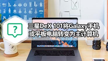 三星DeX 101将Galaxy手机或平板电脑转变为主计算机