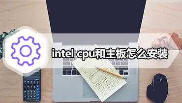 intel cpu和主板怎么安装 intel cpu安装方法详细图文教程