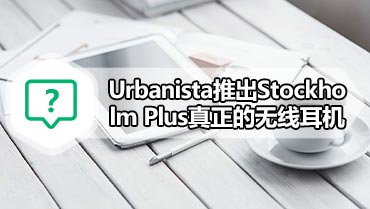 Urbanista推出Stockholm Plus真正的无线耳机