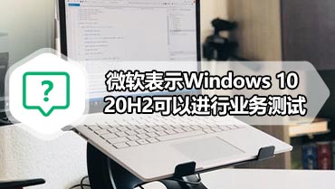 微软表示Windows 10 20H2可以进行业务测试