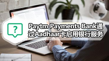 Paytm Payments Bank通过Aadhaar卡启用银行服务