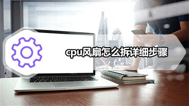 cpu风扇怎么拆详细步骤 cpu散热风扇怎么拆