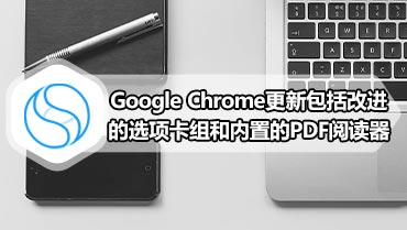 Google Chrome更新包括改进的选项卡组和内置的PDF阅读器