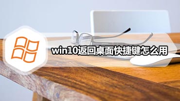 win10返回桌面快捷键怎么用 win10系统快速返回桌面的四种方法