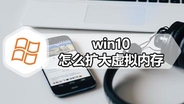 win10怎么扩大虚拟内存 win10扩大虚拟内存的方法