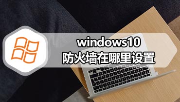 windows10防火墙在哪里设置 windows10怎么设置防火墙