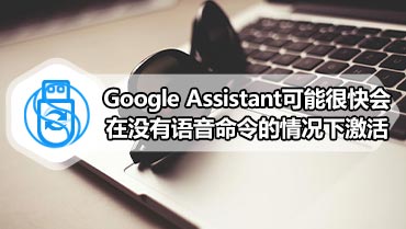 Google Assistant可能很快会在没有语音命令的情况下激活