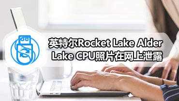 英特尔Rocket Lake Alder Lake CPU照片在网上泄露