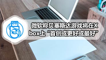 微软称贝塞斯达游戏将在Xbox上“首创或更好或最好”