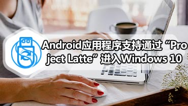 Android应用程序支持通过“Project Latte”进入Windows 10