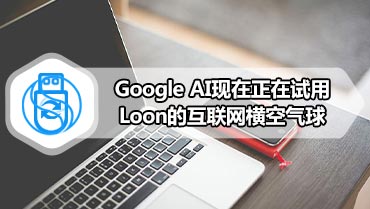 Google AI现在正在试用Loon的互联网横空气球