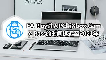 EA Play进入PC版Xbox Game Pass的时间延迟至2021年