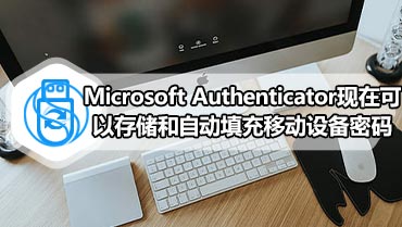 Microsoft Authenticator现在可以存储和自动填充移动设备密码