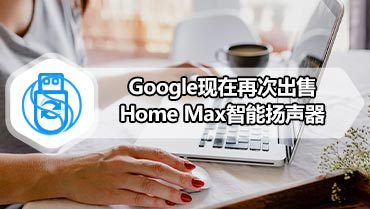Google现在再次出售Home Max智能扬声器
