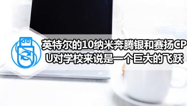 英特尔的10纳米奔腾银和赛扬CPU对学校来说是一个巨大的飞跃