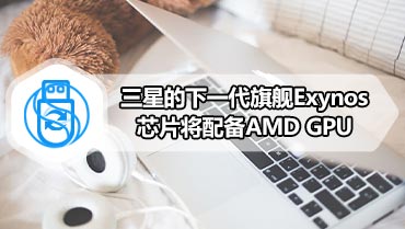 三星的下一代旗舰Exynos芯片将配备AMD GPU