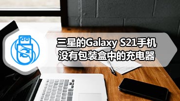 三星的Galaxy S21手机没有包装盒中的充电器