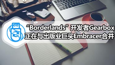 “Borderlands”开发者Gearbox正在与出版业巨头Embracer合并