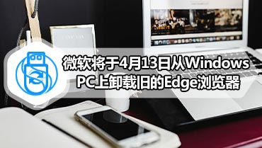 微软将于4月13日从Windows PC上卸载旧的Edge浏览器