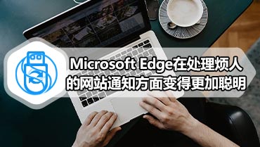 Microsoft Edge在处理烦人的网站通知方面变得更加聪明