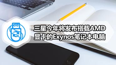 三星今年将发布搭载AMD显卡的Exynos笔记本电脑